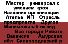 Мастер - универсал с умением кроя › Название организации ­ Ателье, ИП › Отрасль предприятия ­ Другое › Минимальный оклад ­ 60 000 - Все города Работа » Вакансии   . Амурская обл.,Сковородинский р-н